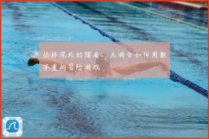 丛林深处的赌局：九游会如何用数字重构冒险游戏
