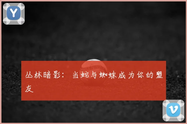 丛林暗影：当蛇与蜘蛛成为你的盟友