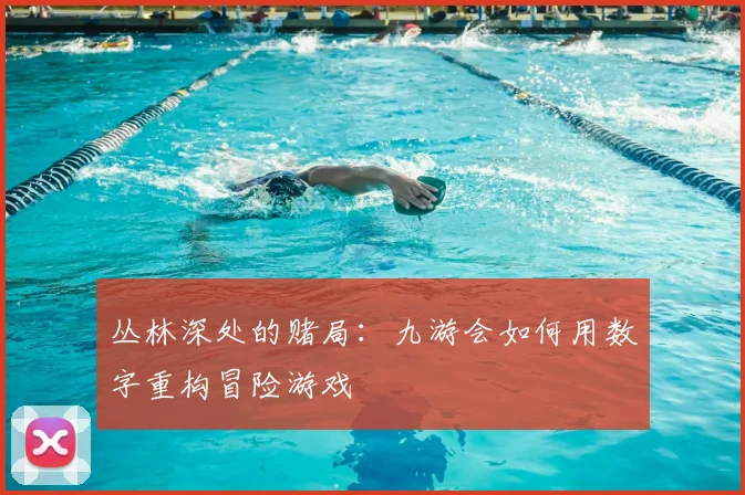丛林深处的赌局：九游会如何用数字重构冒险游戏